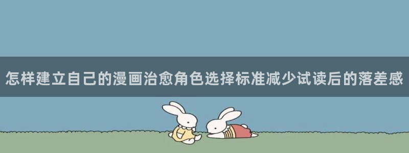七七漫画找漫画：怎样建立自己的漫画治愈角色选择标准减少试读后的落差感